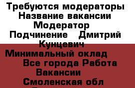 Требуются модераторы › Название вакансии ­ Модератор › Подчинение ­ Дмитрий Кунцевич › Минимальный оклад ­ 1 000 - Все города Работа » Вакансии   . Смоленская обл.,Десногорск г.